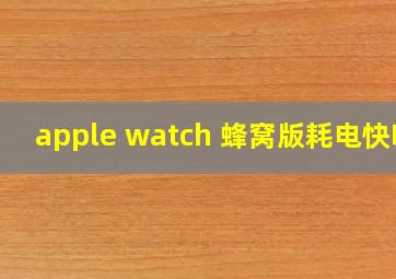 apple watch 蜂窝版耗电快吗